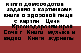  книга домоводства1957 издания с картинками)книга о здоровой пищи  1953 с картин › Цена ­ 40 000 - Краснодарский край, Сочи г. Книги, музыка и видео » Книги, журналы   